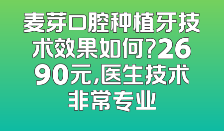 麦芽口腔种植牙技术效果如何？2690元，医生技术非常专业