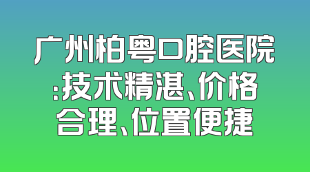 广州柏粤口腔医院：技术精湛、价格合理、位置便捷