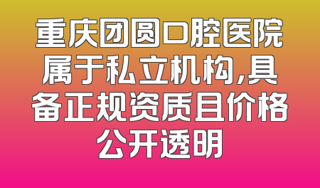 重庆团圆口腔医院属于私立机构，具备正规资质且价格公开透明