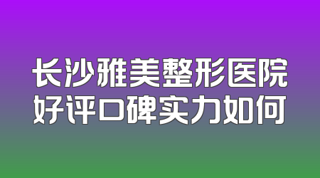 长沙雅美整形医院好评口碑实力如何