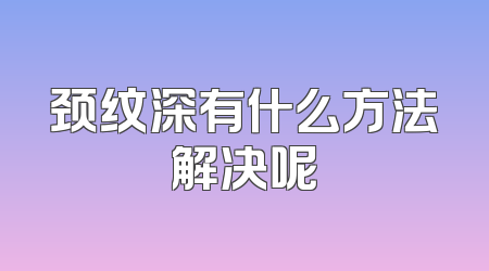 颈纹深有什么方法解决呢