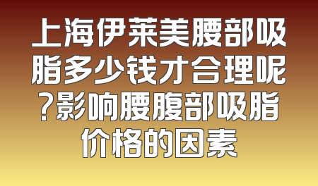 上海伊莱美腰部吸脂多少钱才合理呢?影响腰腹部吸脂价格的因素