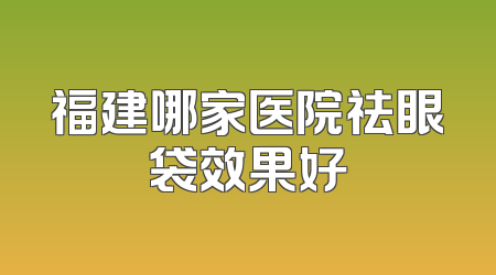 福建哪家医院祛眼袋效果好