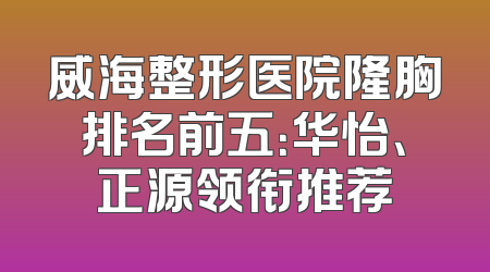威海整形医院隆胸排名前五：华怡、正源领衔推荐