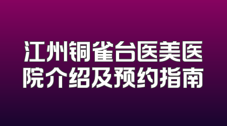 江州铜雀台医美医院介绍及预约指南