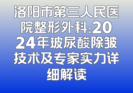 洛阳市第三人民医院整形外科：2024年玻尿酸除皱技术及专家实力详细解读