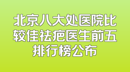 北京八大处医院比较佳祛疤医生前五排行榜公布