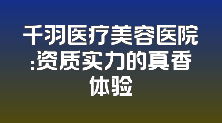 千羽医疗美容医院：资质实力的真香体验