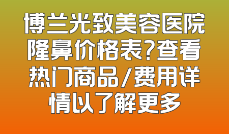 博兰光致美容医院隆鼻价格表？查看热门商品/费用详情以了解更多