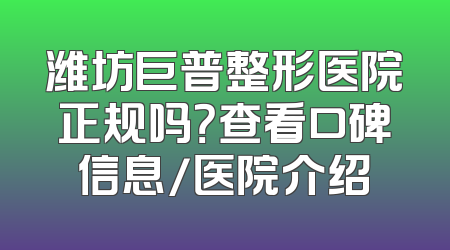 潍坊巨普整形医院正规吗？查看口碑信息/医院介绍