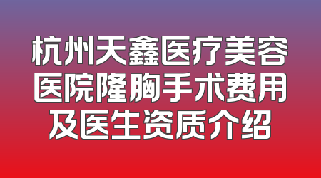 杭州天鑫医疗美容医院隆胸手术费用及医生资质介绍