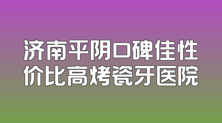 济南平阴口碑佳性价比高烤瓷牙医院
