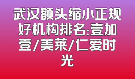 武汉额头缩小正规好机构排名：壹加壹/美莱/仁爱时光