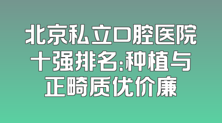 北京私立口腔医院十强排名：种植与正畸质优价廉