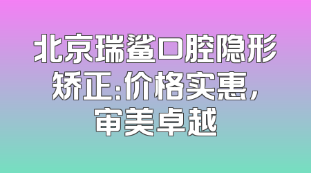 北京瑞鲨口腔隐形矫正：价格实惠，审美卓越