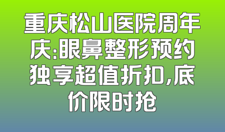 重庆松山医院周年庆：眼鼻整形预约独享超值折扣，底价限时抢