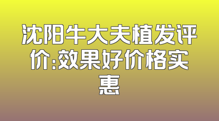 沈阳牛大夫植发评价：效果好价格实惠