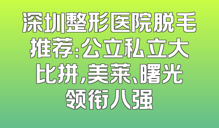 深圳整形医院脱毛推荐：公立私立大比拼，美莱、曙光领衔八强