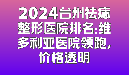 2024台州祛痣整形医院排名：维多利亚医院领跑，价格透明
