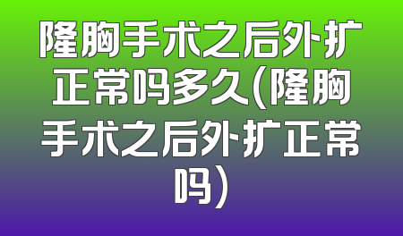 隆胸手术之后外扩正常吗多久(隆胸手术之后外扩正常吗)