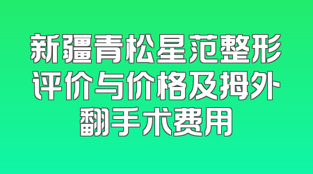 新疆青松星范整形评价与价格及拇外翻手术费用