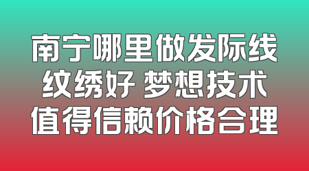 南宁哪里做发际线纹绣好 梦想技术值得信赖价格合理