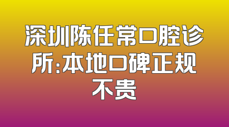 深圳陈任常口腔诊所：本地口碑正规不贵
