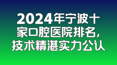 2024年宁波十家口腔医院排名，技术精湛实力公认