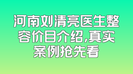 河南刘清亮医生整容价目介绍，真实案例抢先看