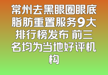 常州去黑眼圈眼底脂肪重置服务9大排行榜发布 前三名均为当地好评机构