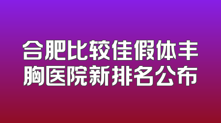 合肥比较佳假体丰胸医院新排名公布