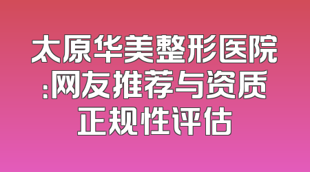 太原华美整形医院：网友推荐与资质正规性评估