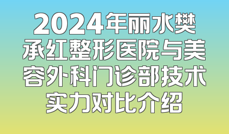 2024年丽水樊承红整形医院与美容外科门诊部技术实力对比介绍