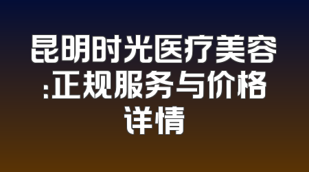 昆明时光医疗美容：正规服务与价格详情