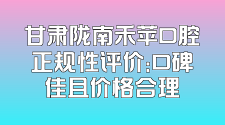 甘肃陇南禾苹口腔正规性评价：口碑佳且价格合理
