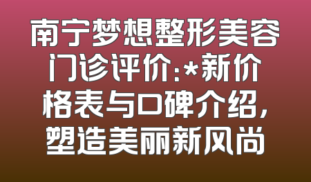 南宁梦想整形美容门诊评价：*新价格表与口碑介绍，塑造美丽新风尚