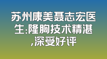 苏州康美聂志宏医生：隆胸技术精湛，深受好评