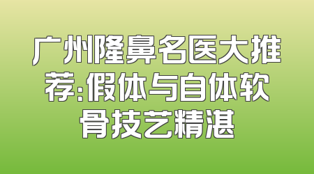 广州隆鼻名医大推荐：假体与自体软骨技艺精湛