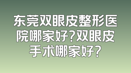 东莞双眼皮整形医院哪家好？双眼皮手术哪家好？