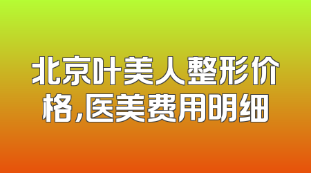 北京叶美人整形价格，医美费用明细