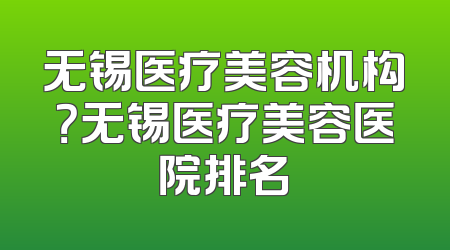 无锡医疗美容机构？无锡医疗美容医院排名