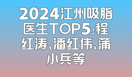 2024江州吸脂医生TOP5：程红涛、潘红伟、蒲小兵等