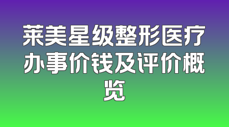 莱美星级整形医疗办事价钱及评价概览