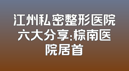 江州私密整形医院六大分享：棕南医院居首