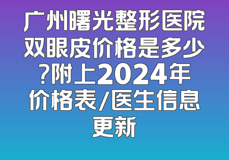 广州曙光整形医院双眼皮价格是多少？附上2024年价格表/医生信息更新