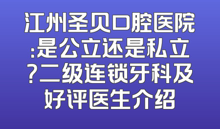 江州圣贝口腔医院：是公立还是私立？二级连锁牙科及好评医生介绍