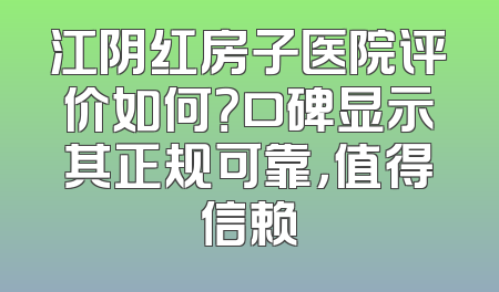 江阴红房子医院评价如何？口碑显示其正规可靠，值得信赖
