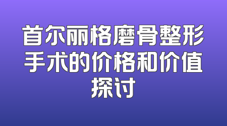 首尔丽格磨骨整形手术的价格和价值探讨