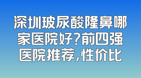 深圳玻尿酸隆鼻哪家医院好？前四强医院推荐，性价比