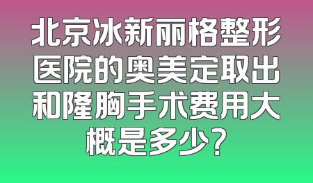 北京冰新丽格整形医院的奥美定取出和隆胸手术费用大概是多少？